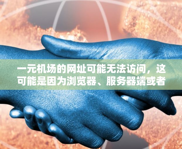 一元机场的网址可能无法访问，这可能是因为浏览器、服务器端或者设备的问题。以下是一些可能的解决方案