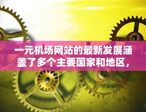 一元机场网站的最新发展涵盖了多个主要国家和地区，这些网站致力于整合机场信息，方便用户查询和下载相关文件。以下是最新情况的总结