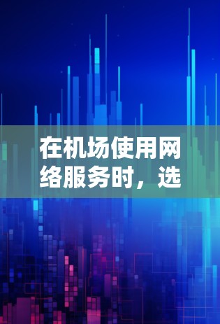 在机场使用网络服务时，选择合适的网络设备和带宽可以显著提升用户体验。以下是关于机场网络的情况总结