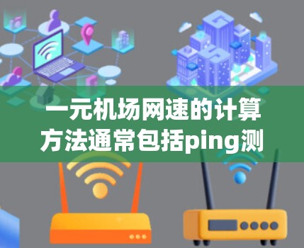 一元机场网速的计算方法通常包括ping测试和速率限制器(RR)测试,具体步骤如下 一元机场网速的计算方法通常包括ping测试和速率限制器(RR)测试,具体步骤如下
