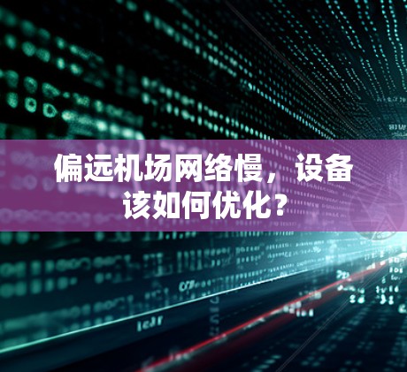 偏远机场网络慢，设备该如何优化？