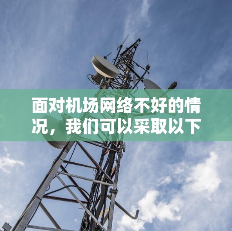 面对机场网络不好的情况，我们可以采取以下步骤来解决