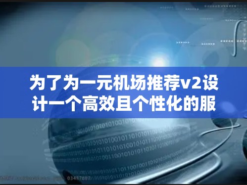 为了为一元机场推荐v2设计一个高效且个性化的服务，以下是一个详细的解决方案