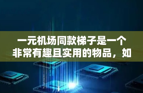 一元机场同款梯子是一个非常有趣且实用的物品，如果你对机场设计和环保材料感兴趣，可以考虑以下几种设计和材料来制作一个一元价格的机场同款梯子