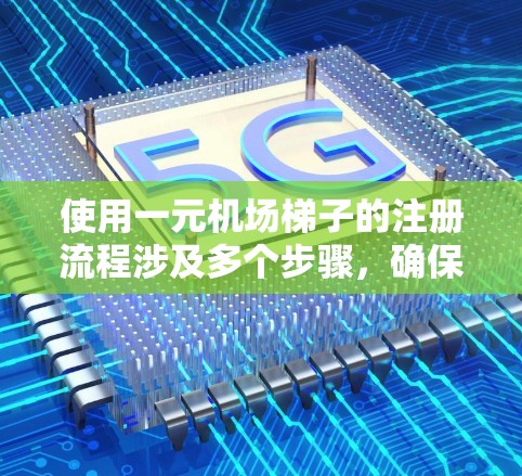 使用一元机场梯子的注册流程涉及多个步骤，确保正确性和合规性。以下是一个详细的指南