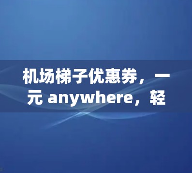 机场梯子优惠券，一元 anywhere，轻松享受机场服务