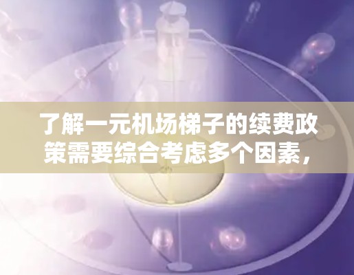 了解一元机场梯子的续费政策需要综合考虑多个因素，包括具体机场的信息、费用结构、免费续费服务、办理手续、renewal规则、折扣活动以及是否有会员服务。以下是一步步的指南