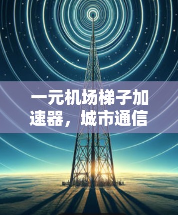 一元机场梯子加速器，城市通信的新路径