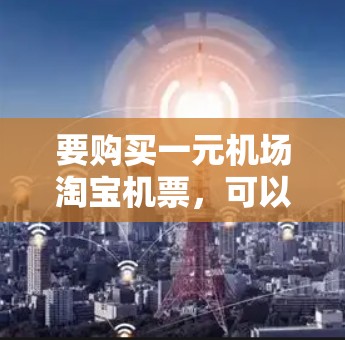 要购买一元机场淘宝机票，可以按照以下步骤操作