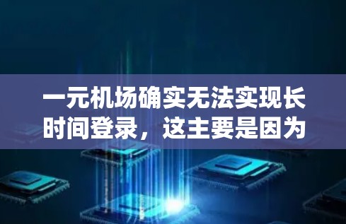 一元机场确实无法实现长时间登录，这主要是因为一元机场的登录系统是通过数字设备，如手机或电脑上的登录软件进行的。这些系统通常需要经过严格的测试和安全审查，以确保其安全性和稳定性