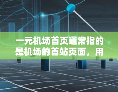 一元机场首页通常指的是机场的首站页面，用于吸引用户进入机场的快速入口。这类机场通常设计简单，功能单一，可能包括导航、电子收费、登机表等。以下是关于一元机场首页的一些关键信息