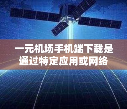 一元机场手机端下载是通过特定应用或网络服务完成的，以下是详细的步骤指南