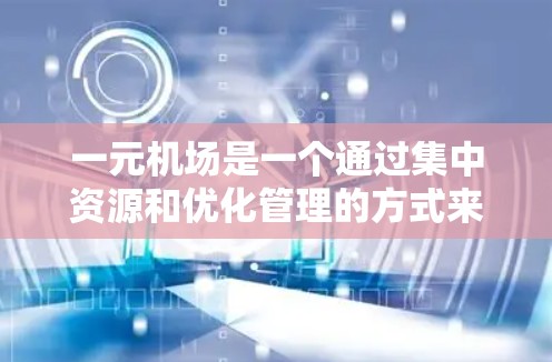 一元机场是一个通过集中资源和优化管理的方式来提高服务效率和降低成本的机场管理方式。它通过将多个机场合并到一个主要机场，实现了以下主要目的